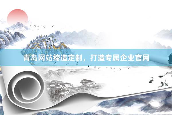 青岛网站缔造定制，打造专属企业官网