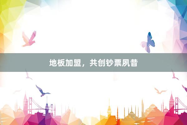 地板加盟，共创钞票夙昔