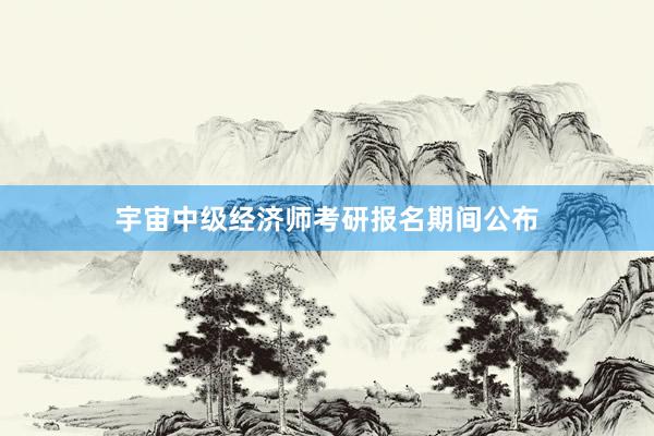 宇宙中级经济师考研报名期间公布