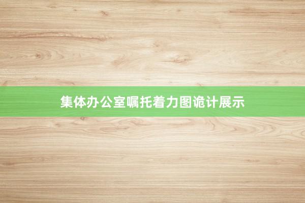 集体办公室嘱托着力图诡计展示