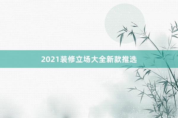 2021装修立场大全新款推选