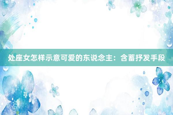 处座女怎样示意可爱的东说念主：含蓄抒发手段