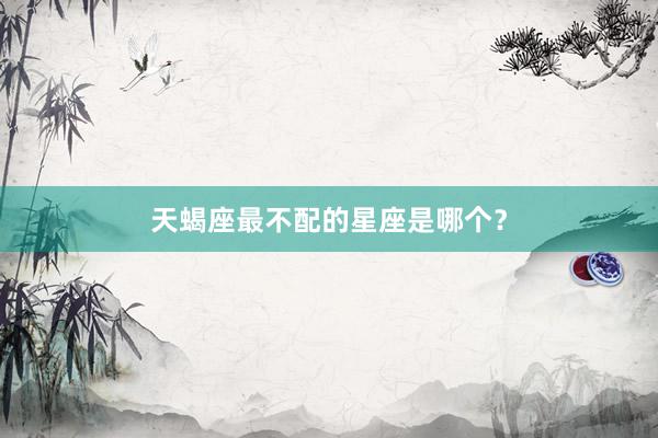天蝎座最不配的星座是哪个？