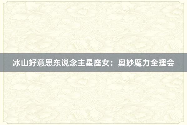 冰山好意思东说念主星座女：奥妙魔力全理会