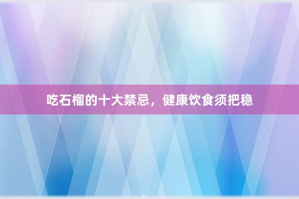 吃石榴的十大禁忌，健康饮食须把稳