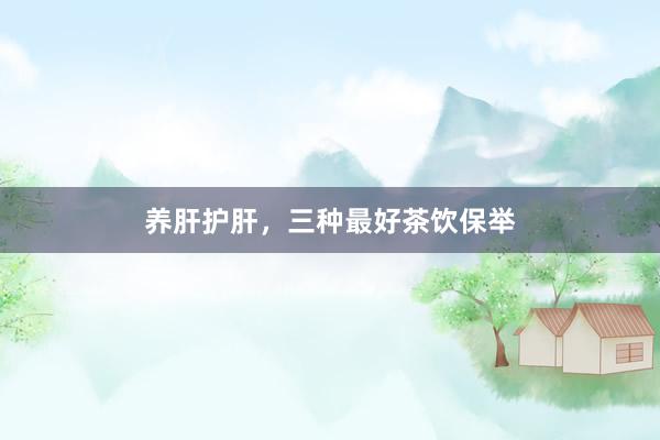 养肝护肝，三种最好茶饮保举