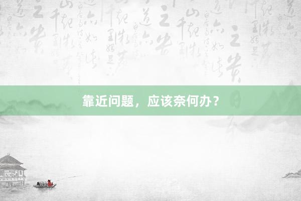 靠近问题，应该奈何办？