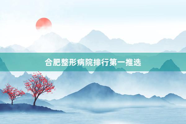 合肥整形病院排行第一推选
