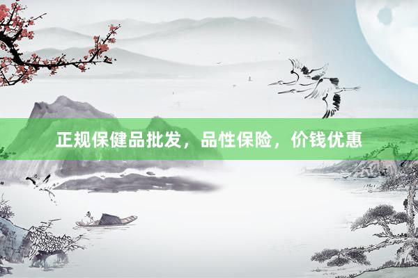 正规保健品批发，品性保险，价钱优惠
