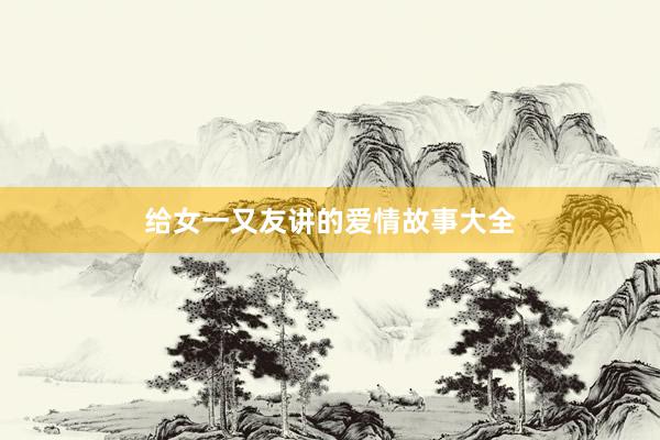 给女一又友讲的爱情故事大全